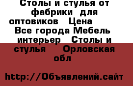 Столы и стулья от фабрики, для оптовиков › Цена ­ 180 - Все города Мебель, интерьер » Столы и стулья   . Орловская обл.